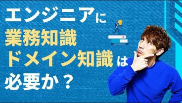 エンジニアに「業務知識」「ドメイン知識」は必要か？